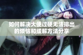 如何解决大便过硬无法排出的烦恼和缓解方法分享