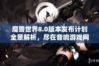 魔兽世界8.0版本发布计划全景解析，尽在音响游戏网