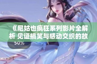 《尼姑也疯狂系列影片全解析 见证搞笑与感动交织的故事》