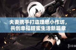 夫妻携手打造理想小作坊，共创幸福甜蜜生活新篇章