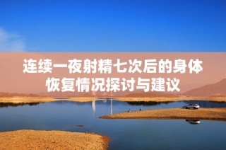 连续一夜射精七次后的身体恢复情况探讨与建议