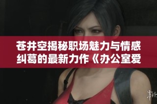 苍井空揭秘职场魅力与情感纠葛的最新力作《办公室爱欲》