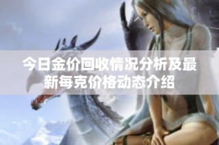 今日金价回收情况分析及最新每克价格动态介绍