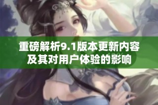 重磅解析9.1版本更新内容及其对用户体验的影响