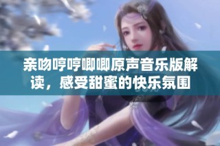 亲吻哼哼唧唧原声音乐版解读，感受甜蜜的快乐氛围