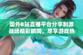 国外B站直播平台分享刺激战场精彩瞬间，尽享游戏热血时刻