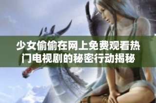 少女偷偷在网上免费观看热门电视剧的秘密行动揭秘