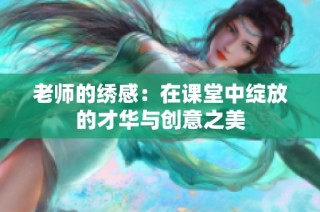 老师的绣感：在课堂中绽放的才华与创意之美