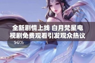 全新剧情上线 白月梵星电视剧免费观看引发观众热议