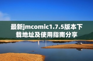 最新jmcomic1.7.5版本下载地址及使用指南分享