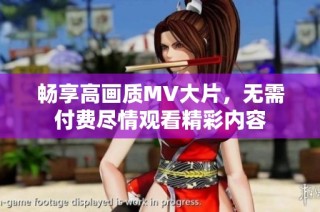 畅享高画质MV大片，无需付费尽情观看精彩内容