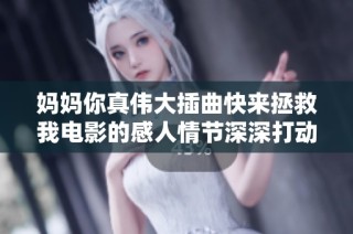 妈妈你真伟大插曲快来拯救我电影的感人情节深深打动人心