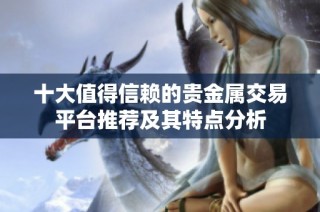 十大值得信赖的贵金属交易平台推荐及其特点分析