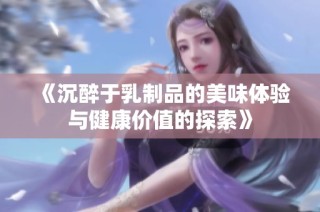 《沉醉于乳制品的美味体验与健康价值的探索》