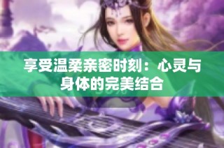 享受温柔亲密时刻：心灵与身体的完美结合