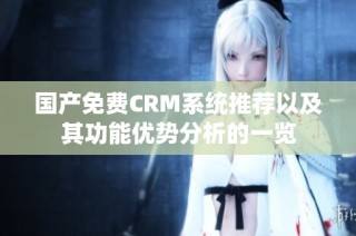 国产免费CRM系统推荐以及其功能优势分析的一览