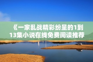 《一家乱战精彩纷呈的1到13集小说在线免费阅读推荐》