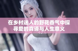 在乡村迷人的野花香气中探寻爱的真谛与人生意义