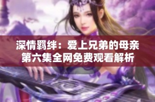 深情羁绊：爱上兄弟的母亲第六集全网免费观看解析