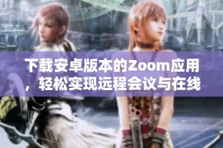 下载安卓版本的Zoom应用，轻松实现远程会议与在线交流功能