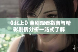 《北上》全剧观看指南与精彩剧情分析一站式了解