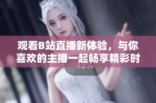 观看B站直播新体验，与你喜欢的主播一起畅享精彩时光