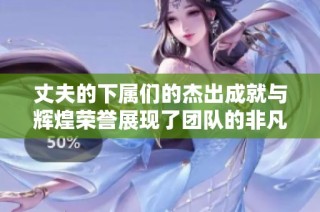 丈夫的下属们的杰出成就与辉煌荣誉展现了团队的非凡实力