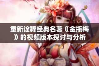 重新诠释经典名著《金瓶梅》的视频版本探讨与分析