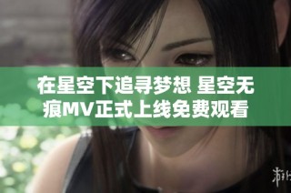 在星空下追寻梦想 星空无痕MV正式上线免费观看