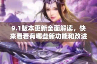 9.1版本更新全面解读，快来看看有哪些新功能和改进吧