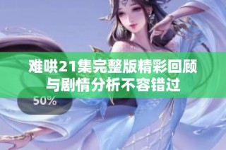难哄21集完整版精彩回顾与剧情分析不容错过