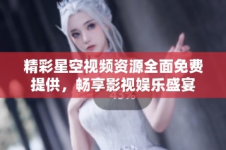 精彩星空视频资源全面免费提供，畅享影视娱乐盛宴
