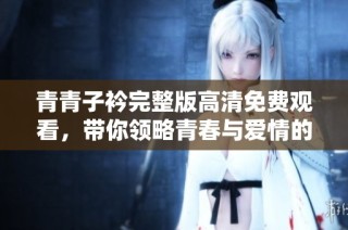 青青子衿完整版高清免费观看，带你领略青春与爱情的绚烂故事
