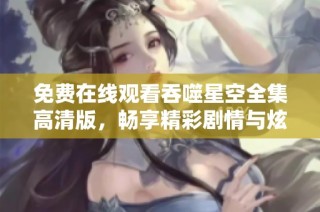 免费在线观看吞噬星空全集高清版，畅享精彩剧情与炫酷特效