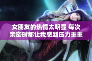 女朋友的热情太明显 每次亲密时都让我感到压力重重