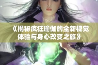《揭秘疯狂瑜伽的全新视觉体验与身心改变之旅》
