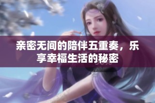 亲密无间的陪伴五重奏，乐享幸福生活的秘密