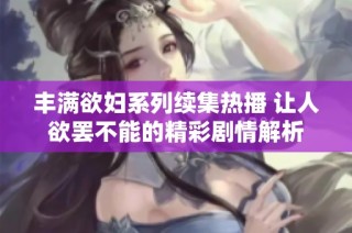 丰满欲妇系列续集热播 让人欲罢不能的精彩剧情解析