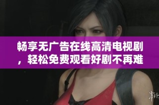 畅享无广告在线高清电视剧，轻松免费观看好剧不再难