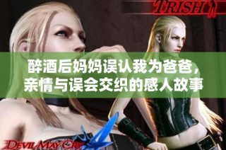醉酒后妈妈误认我为爸爸，亲情与误会交织的感人故事