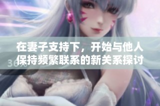 在妻子支持下，开始与他人保持频繁联系的新关系探讨