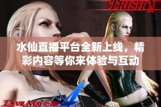 水仙直播平台全新上线，精彩内容等你来体验与互动