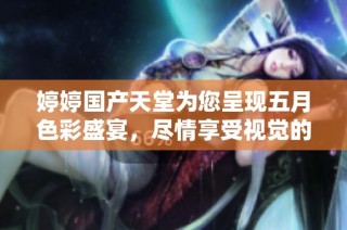 婷婷国产天堂为您呈现五月色彩盛宴，尽情享受视觉的盛筵