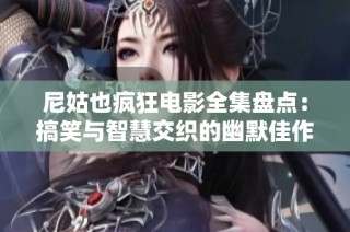 尼姑也疯狂电影全集盘点：搞笑与智慧交织的幽默佳作尽在其中