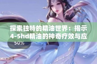 探索独特的精油世界：揭示4-5hd精油的神奇疗效与应用