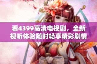 看4399高清电视剧，全新视听体验随时畅享精彩剧情旅程