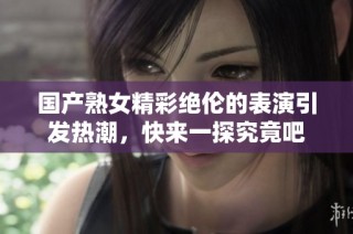 国产熟女精彩绝伦的表演引发热潮，快来一探究竟吧