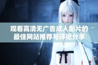观看高清无广告成人影片的最佳网站推荐与评论分享