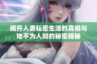 揭开人妻私密生活的真相与她不为人知的秘密揭秘