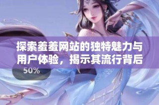 探索羞羞网站的独特魅力与用户体验，揭示其流行背后的原因